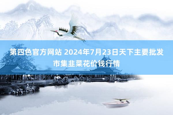 第四色官方网站 2024年7月23日天下主要批发市集韭菜花价钱行情