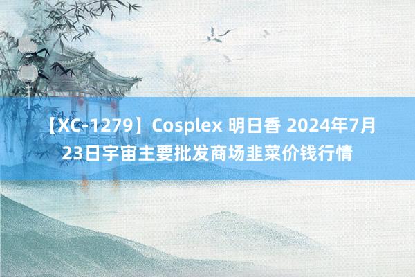 【XC-1279】Cosplex 明日香 2024年7月23日宇宙主要批发商场韭菜价钱行情