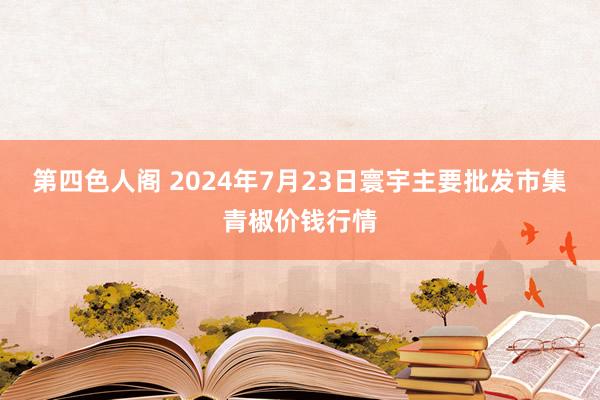 第四色人阁 2024年7月23日寰宇主要批发市集青椒价钱行情