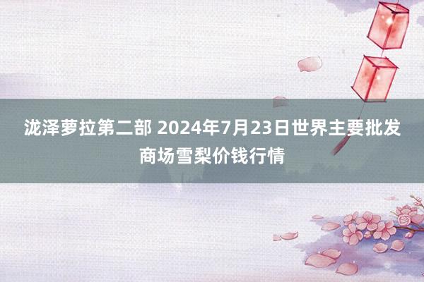 泷泽萝拉第二部 2024年7月23日世界主要批发商场雪梨价钱行情