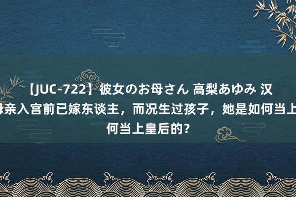 【JUC-722】彼女のお母さん 高梨あゆみ 汉武帝的母亲入宫前已嫁东谈主，而况生过孩子，她是如何当上皇后的？