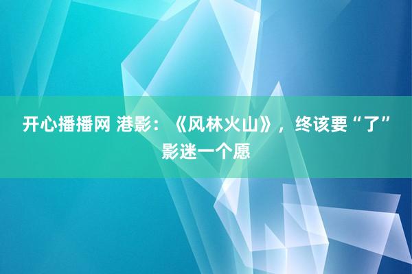 开心播播网 港影：《风林火山》，终该要“了”影迷一个愿