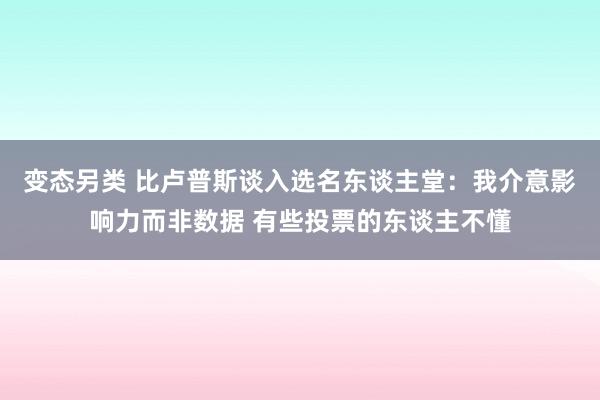 变态另类 比卢普斯谈入选名东谈主堂：我介意影响力而非数据 有些投票的东谈主不懂