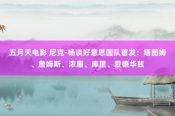 五月天电影 尼克-杨谈好意思国队首发：塔图姆、詹姆斯、浓眉、库里、爱德华兹