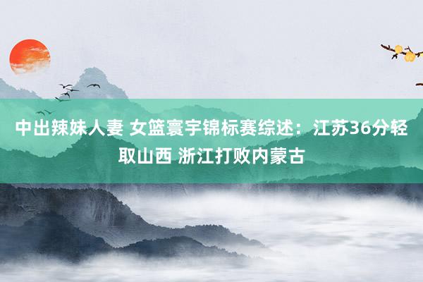 中出辣妹人妻 女篮寰宇锦标赛综述：江苏36分轻取山西 浙江打败内蒙古