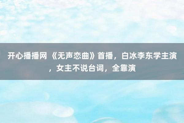 开心播播网 《无声恋曲》首播，白冰李东学主演，女主不说台词，全靠演