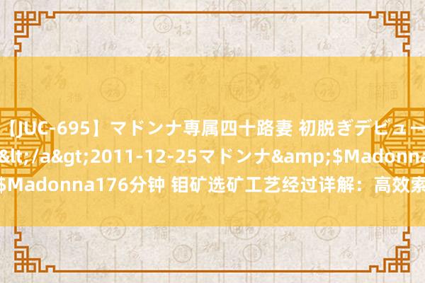 【JUC-695】マドンナ専属四十路妻 初脱ぎデビュー！！ 高梨あゆみ</a>2011-12-25マドンナ&$Madonna176分钟 钼矿选矿工艺经过详解：高效索取钼矿的枢纽设施