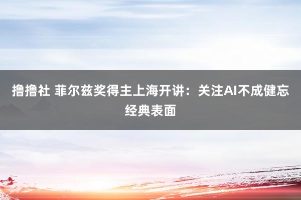 撸撸社 菲尔兹奖得主上海开讲：关注AI不成健忘经典表面