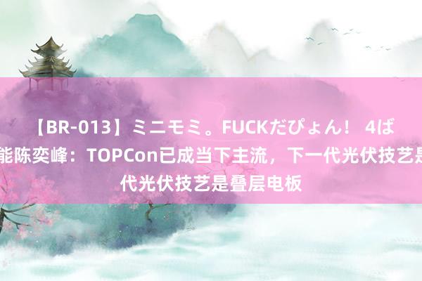 【BR-013】ミニモミ。FUCKだぴょん！ 4ばん 天合光能陈奕峰：TOPCon已成当下主流，下一代光伏技艺是叠层电板