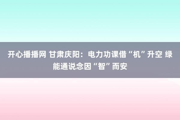 开心播播网 甘肃庆阳：电力功课借“机”升空 绿能通说念因“智”而安