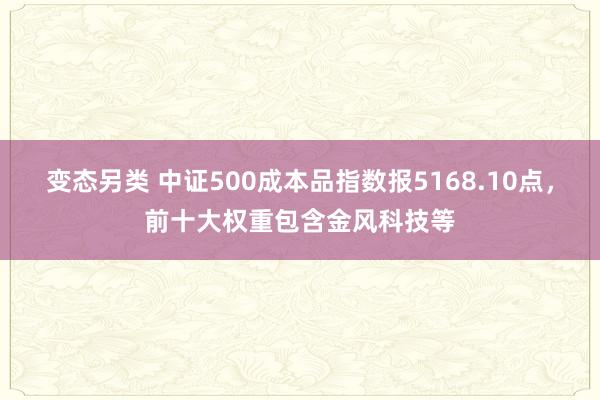 变态另类 中证500成本品指数报5168.10点，前十大权重包含金风科技等