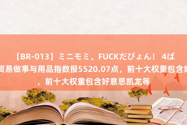 【BR-013】ミニモミ。FUCKだぴょん！ 4ばん 中证500贸易做事与用品指数报5520.07点，前十大权重包含好意思凯龙等