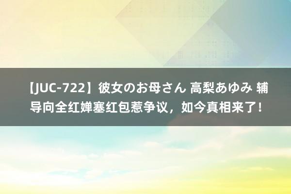 【JUC-722】彼女のお母さん 高梨あゆみ 辅导向全红婵塞红包惹争议，如今真相来了！