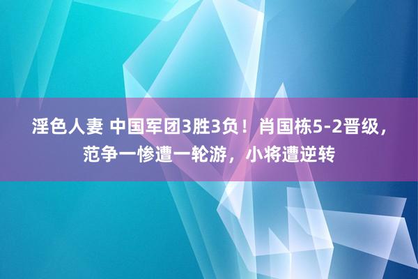 淫色人妻 中国军团3胜3负！肖国栋5-2晋级，范争一惨遭一轮游，小将遭逆转