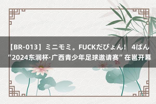 【BR-013】ミニモミ。FUCKだぴょん！ 4ばん “2024东润杯·广西青少年足球邀请赛”在邕开幕