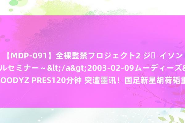 【MDP-091】全裸監禁プロジェクト2 ジｪイソン学園～アブノーマルセミナー～</a>2003-02-09ムーディーズ&$MOODYZ PRES120分钟 突遭噩讯！国足新星胡荷韬重伤将养息三周，基本无缘对阵日本