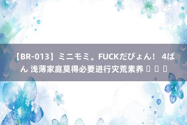 【BR-013】ミニモミ。FUCKだぴょん！ 4ばん 浅薄家庭莫得必要进行灾荒素养 ​​​