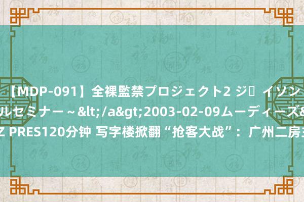 【MDP-091】全裸監禁プロジェクト2 ジｪイソン学園～アブノーマルセミナー～</a>2003-02-09ムーディーズ&$MOODYZ PRES120分钟 写字楼掀翻“抢客大战”：广州二房主免租3年，上海有项目推“租两年送一年”