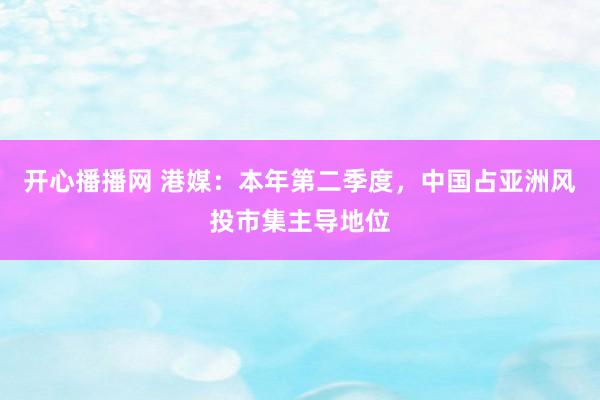 开心播播网 港媒：本年第二季度，中国占亚洲风投市集主导地位