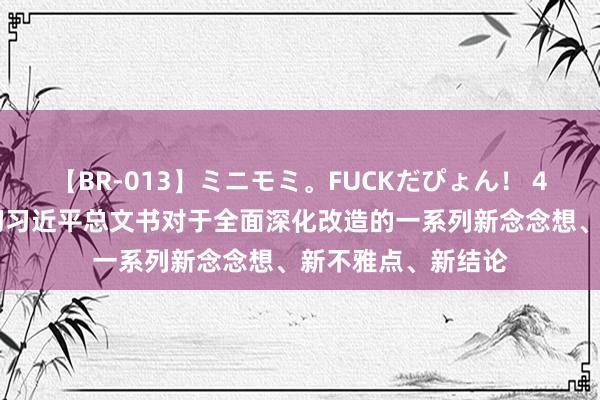 【BR-013】ミニモミ。FUCKだぴょん！ 4ばん 深入学习贯彻习近平总文书对于全面深化改造的一系列新念念想、新不雅点、新结论