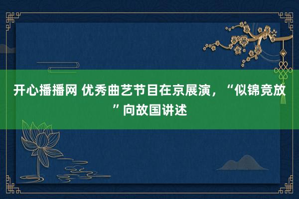 开心播播网 优秀曲艺节目在京展演，“似锦竞放”向故国讲述