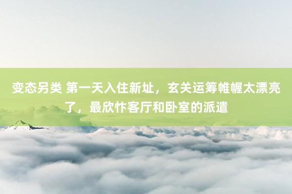 变态另类 第一天入住新址，玄关运筹帷幄太漂亮了，最欣忭客厅和卧室的派遣