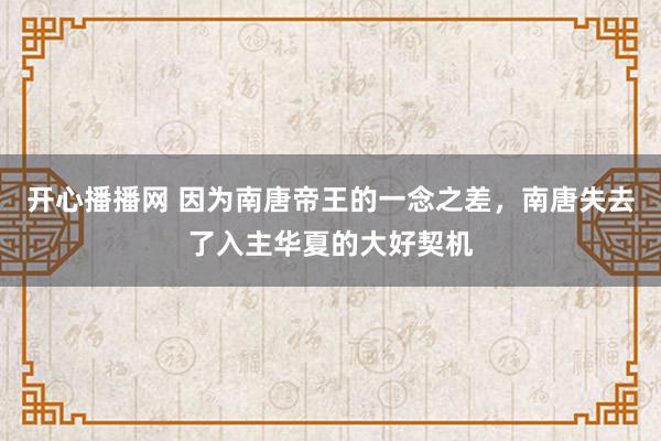 开心播播网 因为南唐帝王的一念之差，南唐失去了入主华夏的大好契机