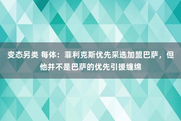 变态另类 每体：菲利克斯优先采选加盟巴萨，但他并不是巴萨的优先引援缠绵