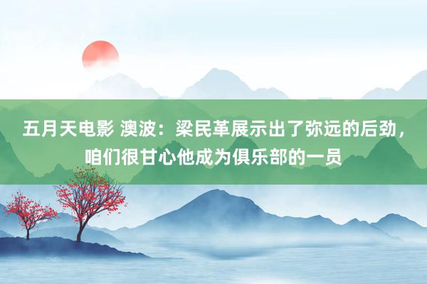 五月天电影 澳波：梁民革展示出了弥远的后劲，咱们很甘心他成为俱乐部的一员