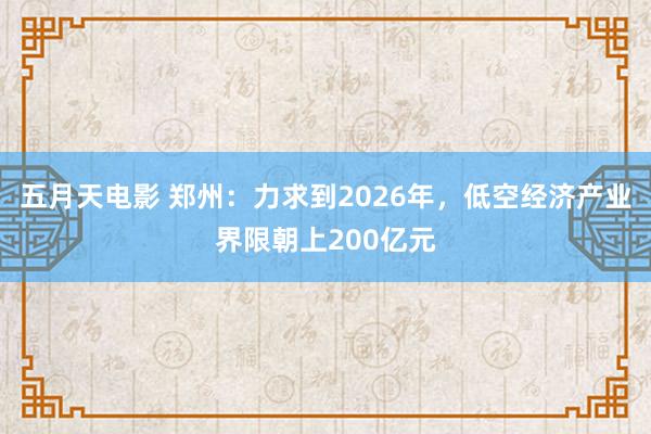 五月天电影 郑州：力求到2026年，低空经济产业界限朝上200亿元