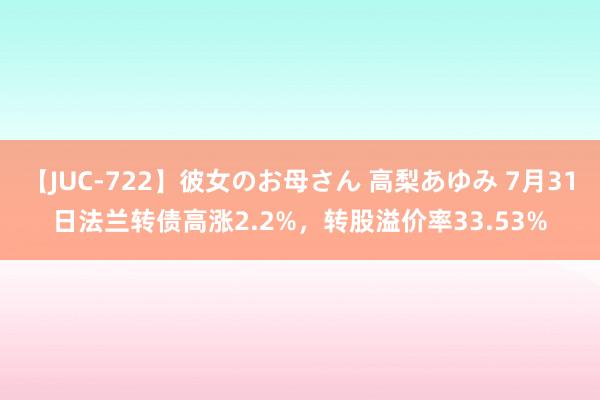 【JUC-722】彼女のお母さん 高梨あゆみ 7月31日法兰转债高涨2.2%，转股溢价率33.53%