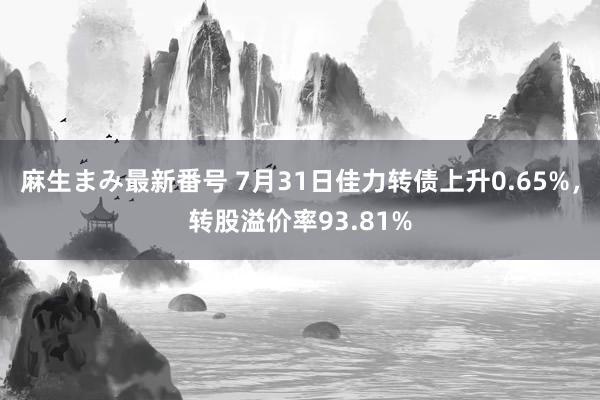 麻生まみ最新番号 7月31日佳力转债上升0.65%，转股溢价率93.81%