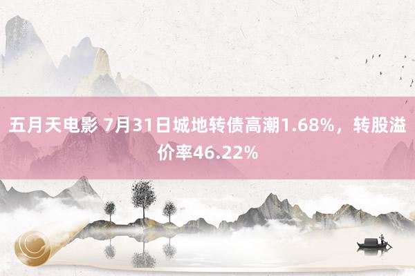 五月天电影 7月31日城地转债高潮1.68%，转股溢价率46.22%