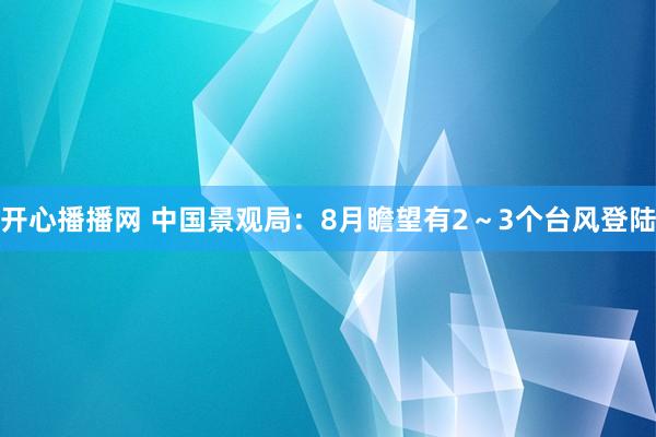 开心播播网 中国景观局：8月瞻望有2～3个台风登陆