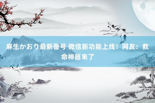 麻生かおり最新番号 微信新功能上线！网友：救命神器来了