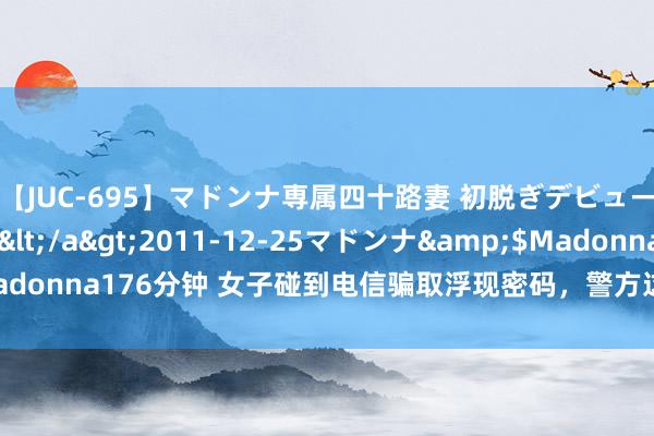 【JUC-695】マドンナ専属四十路妻 初脱ぎデビュー！！ 高梨あゆみ</a>2011-12-25マドンナ&$Madonna176分钟 女子碰到电信骗取浮现密码，警方这一举动保住了40万元