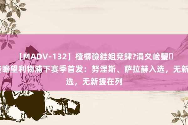 【MADV-132】楂樼礆銈姐兗銉?涓夊崄璺法 德转瞻望利物浦下赛季首发：努涅斯、萨拉赫入选，无新援在列