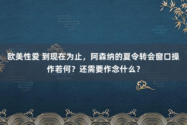 欧美性爱 到现在为止，阿森纳的夏令转会窗口操作若何？还需要作念什么？