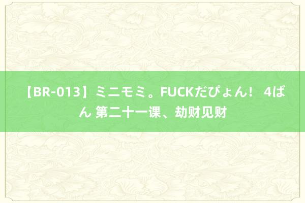 【BR-013】ミニモミ。FUCKだぴょん！ 4ばん 第二十一课、劫财见财