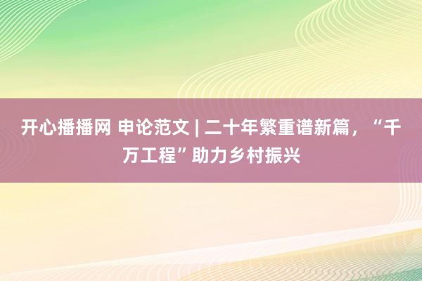 开心播播网 申论范文 | 二十年繁重谱新篇，“千万工程”助力乡村振兴