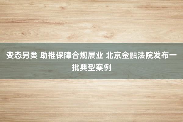 变态另类 助推保障合规展业 北京金融法院发布一批典型案例