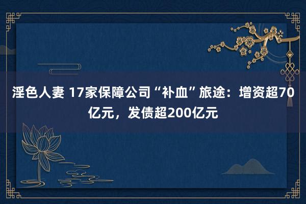 淫色人妻 17家保障公司“补血”旅途：增资超70亿元，发债超200亿元