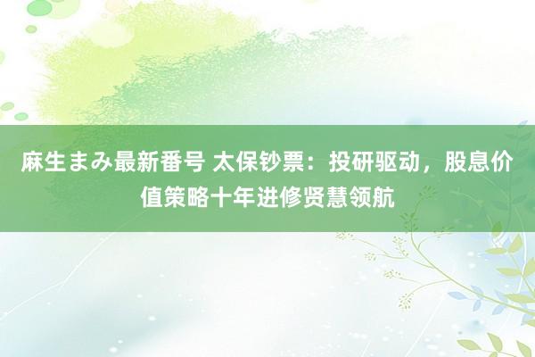 麻生まみ最新番号 太保钞票：投研驱动，股息价值策略十年进修贤慧领航