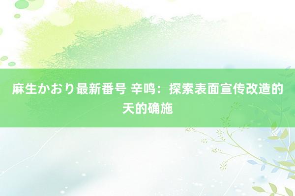 麻生かおり最新番号 辛鸣：探索表面宣传改造的天的确施