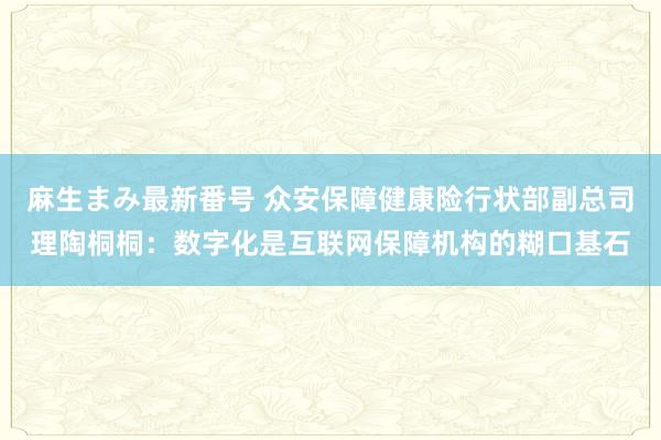 麻生まみ最新番号 众安保障健康险行状部副总司理陶桐桐：数字化是互联网保障机构的糊口基石