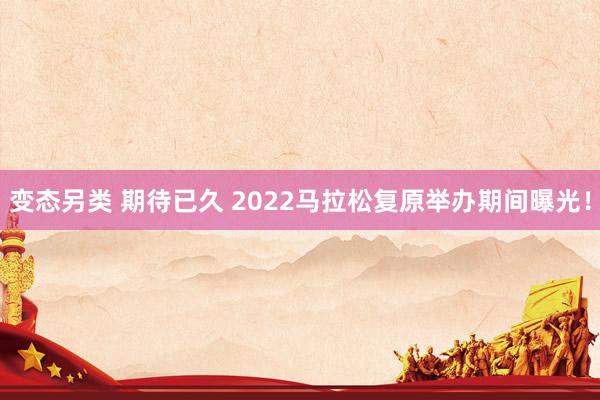 变态另类 期待已久 2022马拉松复原举办期间曝光！