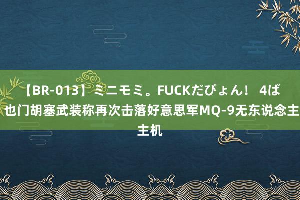 【BR-013】ミニモミ。FUCKだぴょん！ 4ばん 也门胡塞武装称再次击落好意思军MQ-9无东说念主机