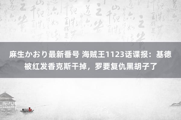 麻生かおり最新番号 海贼王1123话谍报：基德被红发香克斯干掉，罗要复仇黑胡子了