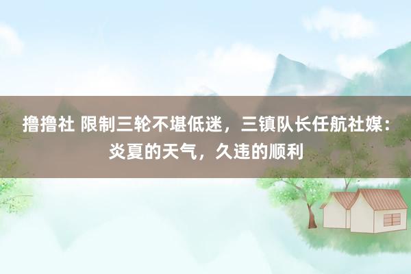 撸撸社 限制三轮不堪低迷，三镇队长任航社媒：炎夏的天气，久违的顺利