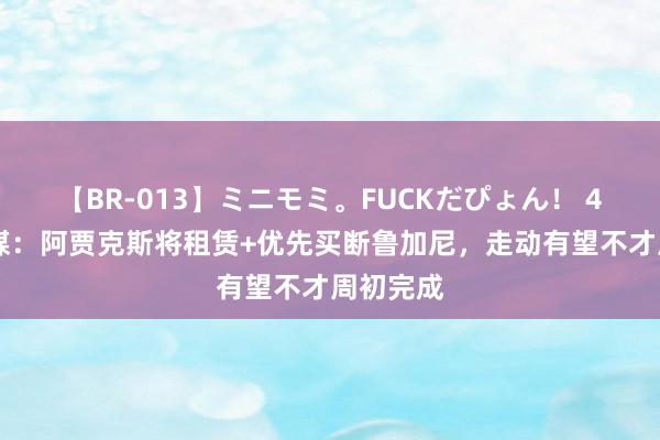 【BR-013】ミニモミ。FUCKだぴょん！ 4ばん 意媒：阿贾克斯将租赁+优先买断鲁加尼，走动有望不才周初完成